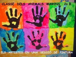 CLASSE DELS ANIMALS MARINS 2n B
ELS ARTISTES EN UNA SESSIÓ DE PINTURA
 