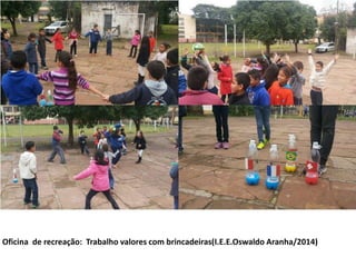 Oficina de recreação: Trabalho valores com brincadeiras(I.E.E.Oswaldo Aranha/2014) 
 