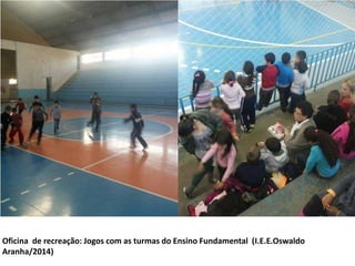 Oficina de recreação: Jogos com as turmas do Ensino Fundamental (I.E.E.Oswaldo 
Aranha/2014) 
