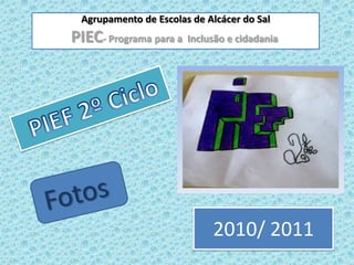 Agrupamentode Escolas de Alcácer do Sal PIEC- Programa para a  Inclusão e cidadania   PIEF 2º Ciclo Fotos  2010/ 2011 