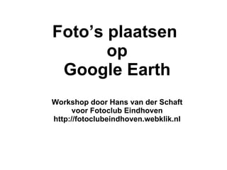 Foto’s plaatsen  op Google Earth Workshop door Hans van der Schaft voor Fotoclub Eindhoven http://fotoclubeindhoven.webklik.nl 