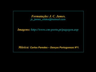 Formatação: J. C. James. [email_address]   Imagens:  http://www.cm-porto.pt/pagegen.asp   Música:  Carlos Paredes – Danças Portuguesas Nº1. 
