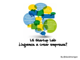LS Startup Lab
¿Jugamos a crear empresas?


                      By @davidmorigan
 