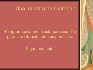 Una muestra de su trabajo Se agradece la entusiasta participación para la realización de sus practicas. Sigan adelante.
