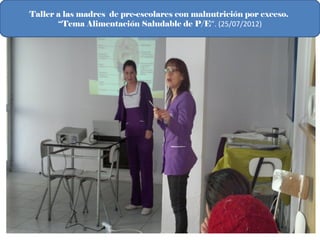 Taller a las madres de pre-escolares con malnutrición por exceso.
       “Tema Alimentación Saludable de P/E”. (25/07/2012)
 