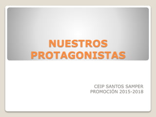 NUESTROS
PROTAGONISTAS
CEIP SANTOS SAMPER
PROMOCIÓN 2015-2018
 