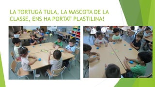 LA TORTUGA TULA, LA MASCOTA DE LA
CLASSE, ENS HA PORTAT PLASTILINA!
 