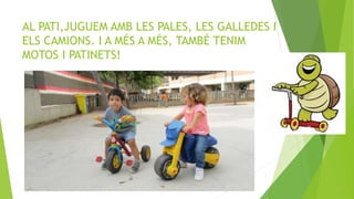 AL PATI,JUGUEM AMB LES PALES, LES GALLEDES I
ELS CAMIONS. I A MÉS A MÉS, TAMBÉ TENIM
MOTOS I PATINETS!
 