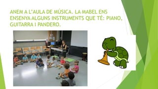 ANEM A L’AULA DE MÚSICA. LA MABEL ENS
ENSENYA ALGUNS INSTRUMENTS QUE TÉ: PIANO,
GUITARRA I PANDERO.
 