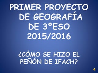 PRIMER PROYECTO
DE GEOGRAFÍA
DE 3ºESO
2015/2016
¿CÓMO SE HIZO EL
PEÑÓN DE IFACH?
 