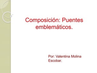 Composición: Puentes
emblemáticos.
Por: Valentina Molina
Escobar.
 