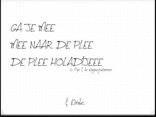 GA JE MEE
MEE NAAR DE PLEE
DE PLEE HOLADI&JEEE
            © Pipi de magazijnmannen




                   & Einde.
 