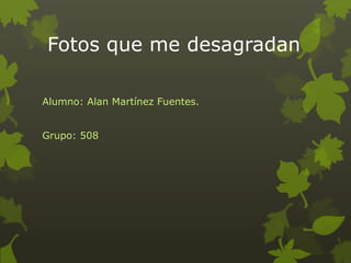 Fotos que me desagradan

Alumno: Alan Martínez Fuentes.


Grupo: 508
 