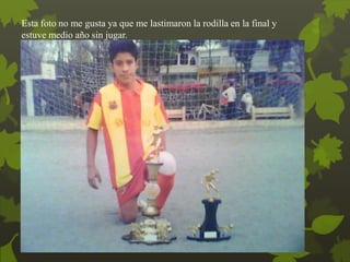 Esta foto no me gusta ya que me lastimaron la rodilla en la final y
estuve medio año sin jugar.
 