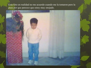 Esta foto en realidad no me acuerdo cuando me la tomaron pero la
puse por que parezco que estoy muy enojado.
 