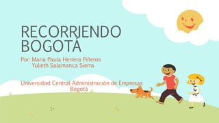 RECORRIENDO
BOGOTÁ
Por: Maria Paula Herrera Piñeros
Yulieth Salamanca Sierra
Universidad Central-Administración de Empresas
Bogotá

 