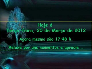 Hoje é
Terça-feira, 20 de Março de 2012
     Agora mesmo são 17:48 h.

 Relaxe por uns momentos e aprecie …
 