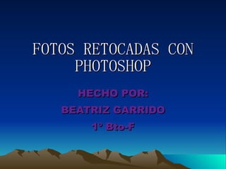 FOTOS RETOCADAS CON PHOTOSHOP HECHO POR: BEATRIZ GARRIDO 1º Bto-F 
