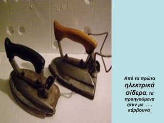 Από τα πρώτα  ηλεκτρικά σίδερα , τα προηγούμενα ήταν με  . . . κάρβουνα  