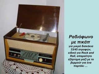 Ραδιόφωνο με πικάπ   για μικρά δισκάκια 33/45 στροφών, ειδικά για Rock and Roll, απαραίτητο εξάρτημα μαζί με το βερμούτ για ένα παρτάκι …  
