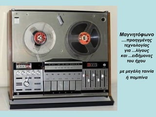 Μαγνητόφωνο  ....προηγμένης τεχνολογίας για ...λίγους και ...ειδήμονες του ήχου  με μεγάλη ταινία   ή πομπίνα 
