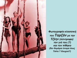 Φωτογραφία   κλασσική του  Ταρζάν  με την  Τζέην  (σύντροφο)  τον γιό του (?)  και τον πίθηκο  (δεν θυμάμαι όνομα ίσως  Τσίτα ? Χουχού?)   