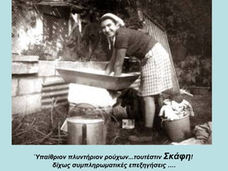 Ύπαίθριον πλυντήριον ρούχων...τουτέστιν  Σκάφη !  δίχως συμπληρωματικές επεξηγήσεις …. 