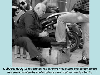 Ο  λούστρος   με το κασελάκι του, η Αθήνα ήταν γεμάτη από αυτούς αυτούς τους μεροκαματιάρηδες αραδιασμένους στην σειρά σε πολλές πλατείες. 