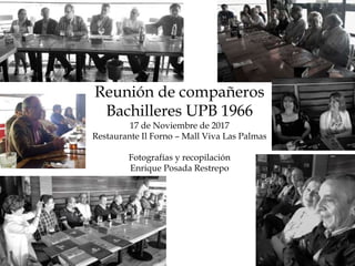 Reunión de compañeros
Bachilleres UPB 1966
17 de Noviembre de 2017
Restaurante Il Forno – Mall Viva Las Palmas
Fotografías y recopilación
Enrique Posada Restrepo
 