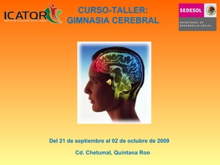 Cd. Chetumal, Quintana Roo  Del 21 de septiembre al 02 de octubre de 2009  CURSO-TALLER: GIMNASIA CEREBRAL 