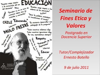 Seminario de Fines Etica y Valores Postgrado en Docencia Superior Tutor/Complejizador Ernesto Botello 9 de julio 2011 