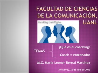 ¿Qué es el coaching?
Coach = entrenador
M.C. María Leonor Bernal Martínez
Monterrey, 26 de julio de 2013
TEMAS
 