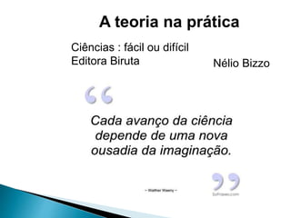 A teoria na prática
Ciências : fácil ou difícil
Editora Biruta Nélio Bizzo
 