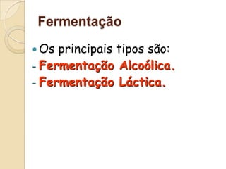 Fermentação

 Os principais tipos são:
- Fermentação Alcoólica.
- Fermentação Láctica.
 