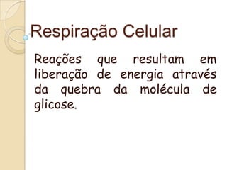Respiração Celular
Reações que resultam em
liberação de energia através
da quebra da molécula de
glicose.
 