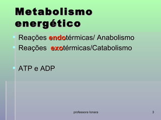 Metabolismo
energético
 Reações endotérmicas/ Anabolismo
 Reações exotérmicas/Catabolismo

 ATP e ADP




                 professora Ionara   3
 