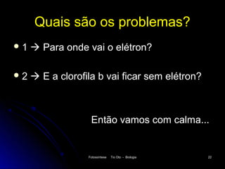 Quais são os problemas?
1    Para onde vai o elétron?

2    E a clorofila b vai ficar sem elétron?



                   Então vamos com calma...


                  Fotossíntese   Tio Oto - Biologia   22
 