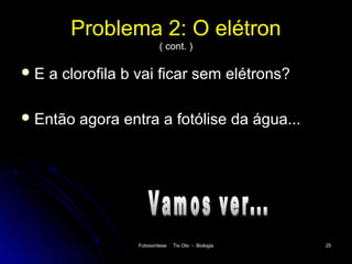 Problema 2: O elétron
                          ( cont. )

E   a clorofila b vai ficar sem elétrons?

 Então   agora entra a fotólise da água...




                  Fotossíntese   Tio Oto - Biologia   25
 