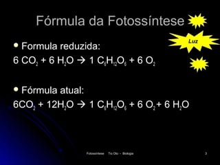 Fórmula da Fotossíntese
                                                    Luz
 Formula reduzida:
6 CO2 + 6 H2O  1 C6H12O6 + 6 O2

 Fórmulaatual:
6CO2 + 12H2O  1 C6H12O6 + 6 O2 + 6 H2O



                Fotossíntese   Tio Oto - Biologia         3
 