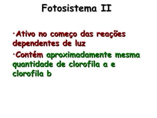Fotosistema IIFotosistema II
•Ativo no começo das reaçõesAtivo no começo das reações
dependentes de luzdependentes de luz
•ContémContém aproximadamente mesmaaproximadamente mesma
quantidade de clorofila a equantidade de clorofila a e
clorofila bclorofila b
 