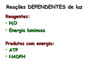 Reações DEPENDENTES de luzReações DEPENDENTES de luz
Reagentes:Reagentes:
• HH22OO
• Energia luminosaEnergia luminosa
Produtos com energia:Produtos com energia:
• ATPATP
• NADPHNADPH
 