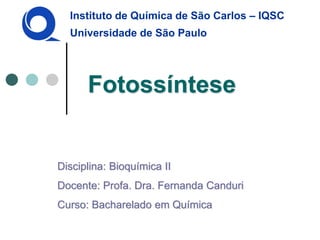 Instituto de Química de São Carlos – IQSC 
Universidade de São Paulo 
Fotossíntese 
Disciplina: Bioquímica II 
Docente: Profa. Dra. Fernanda Canduri 
Curso: Bacharelado em Química  
