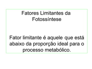Fatores Limitantes da 
Fotossíntese 
Fator limitante é aquele que está 
abaixo da proporção ideal para o 
processo metabólico. 
 