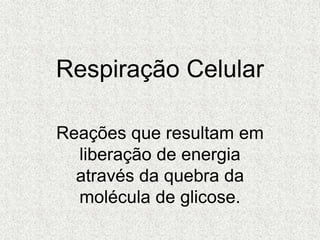 Respiração Celular
Reações que resultam em
liberação de energia
através da quebra da
molécula de glicose.
 