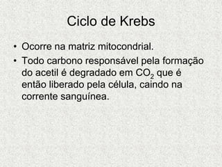 Ciclo de Krebs
• Ocorre na matriz mitocondrial.
• Todo carbono responsável pela formação
do acetil é degradado em CO2 que é
então liberado pela célula, caindo na
corrente sanguínea.
 