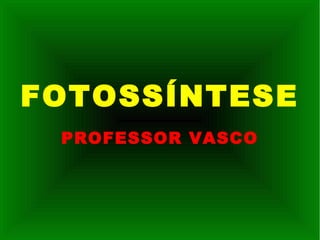 FOTOSSÍNTESE
PROFESSOR VASCO
 