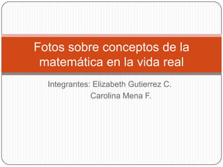 Integrantes: Elizabeth Gutierrez C.
Carolina Mena F.
Fotos sobre conceptos de la
matemática en la vida real
 