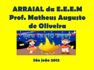 São joão 2013
ARRAIAL da E.E.E.M
Prof. Matheus Augusto
de Oliveira
 