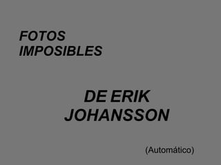 FOTOS IMPOSIBLES DE   ERIK JOHANSSON (Automático) 