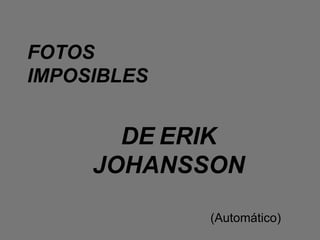 FOTOS
IMPOSIBLES


       DE ERIK
     JOHANSSON

             (Automático)
 
